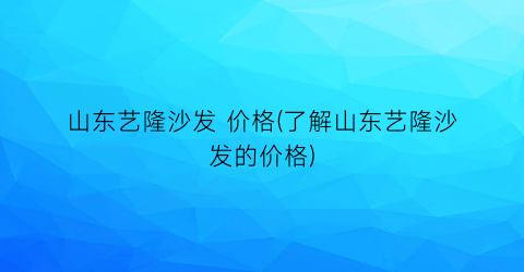 山东艺隆沙发 价格(了解山东艺隆沙发的价格)